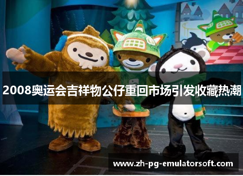 2008奥运会吉祥物公仔重回市场引发收藏热潮